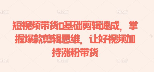 短视频带货0基础剪辑速成，掌握爆款剪辑思维，让好视频加持涨粉带货-占领资源网