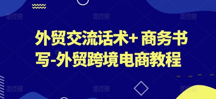外贸交流话术+ 商务书写-外贸跨境电商教程-占领资源网