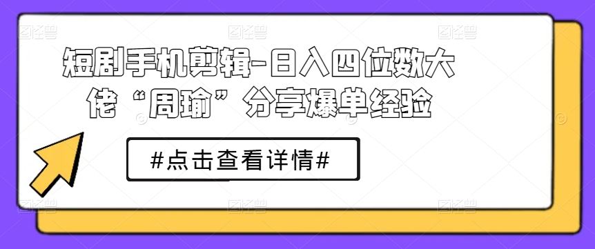短剧手机剪辑-日入四位数大佬“周瑜”分享爆单经验-占领资源网