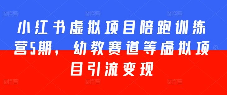 小红书虚拟项目陪跑训练营5期，幼教赛道等虚拟项目引流变现-占领资源网
