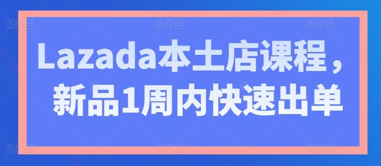 Lazada本土店课程，新品1周内快速出单-占领资源网