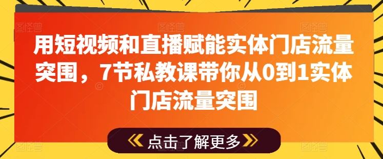 用短视频和直播赋能实体门店流量突围，7节私教课带你从0到1实体门店流量突围-占领资源网