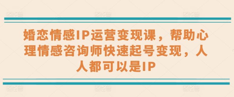 婚恋情感IP运营变现课，帮助心理情感咨询师快速起号变现，人人都可以是IP-占领资源网