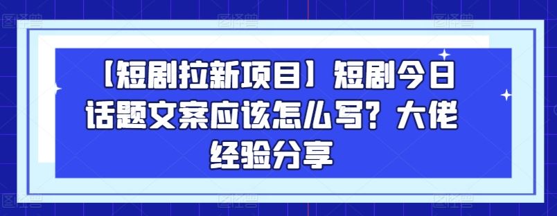 【短剧拉新项目】短剧今日话题文案应该怎么写？大佬经验分享-占领资源网