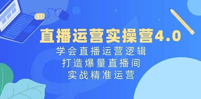 直播运营实操营4.0：学会直播运营逻辑，打造爆量直播间，实战精准运营-占领资源网