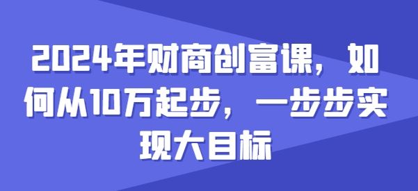2024年财商创富课，如何从10w起步，一步步实现大目标-占领资源网