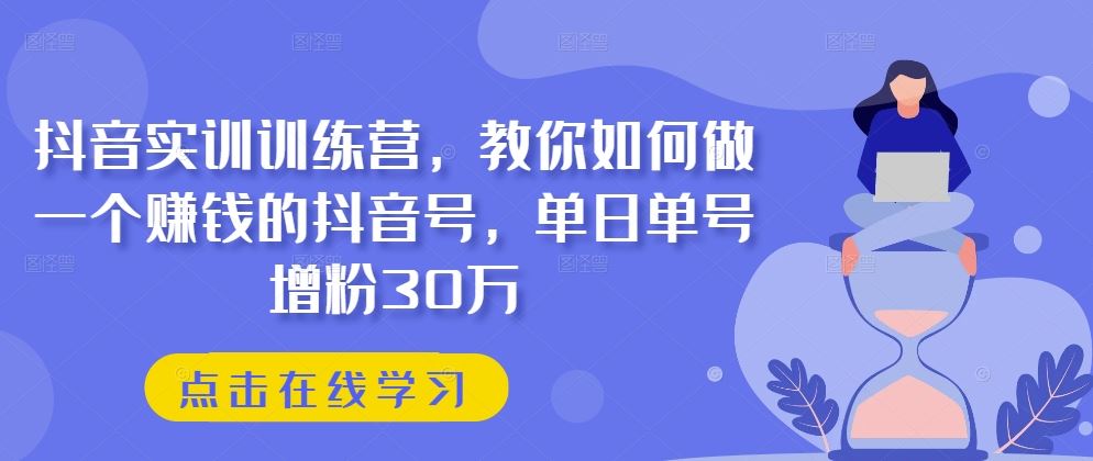 抖音实训训练营，教你如何做一个赚钱的抖音号，单日单号增粉30万-占领资源网