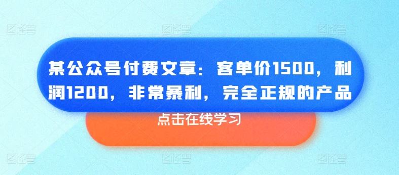 某公众号付费文章：客单价1500，利润1200，非常暴利，完全正规的产品-占领资源网