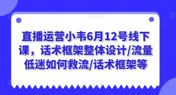 直播运营小韦6月12号线下课，话术框架整体设计/流量低迷如何救流/话术框架等-占领资源网