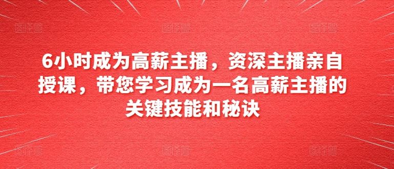 6小时成为高薪主播，资深主播亲自授课，带您学习成为一名高薪主播的关键技能和秘诀-占领资源网