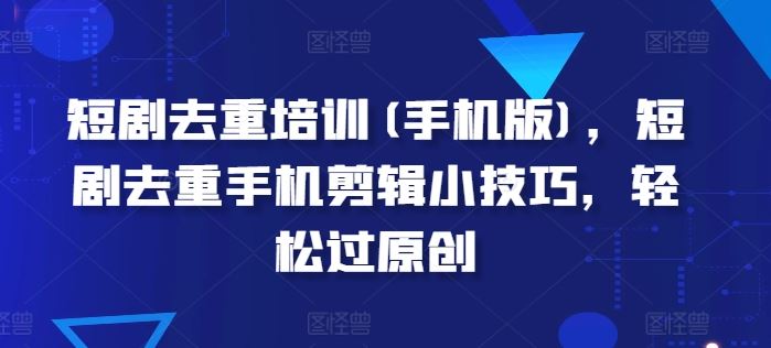 短剧去重培训(手机版)，短剧去重手机剪辑小技巧，轻松过原创-占领资源网