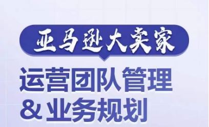 亚马逊大卖家-运营团队管理&业务规划，为你揭秘如何打造超强实力的运营团队-占领资源网