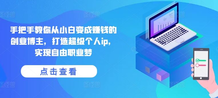 手把手教你从小白变成赚钱的创业博主，打造超级个人ip，实现自由职业梦-占领资源网