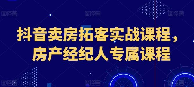 抖音卖房拓客实战课程，房产经纪人专属课程-占领资源网
