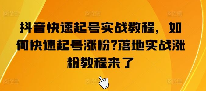 抖音快速起号实战教程，如何快速起号涨粉?落地实战涨粉教程来了-占领资源网
