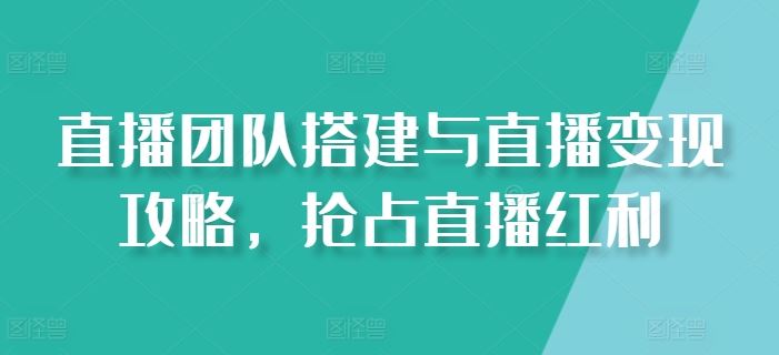 直播团队搭建与直播变现攻略，抢占直播红利-占领资源网