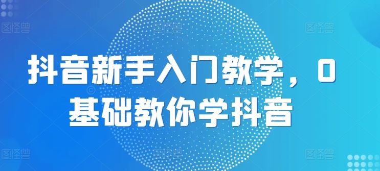 抖音新手入门教学，0基础教你学抖音-占领资源网