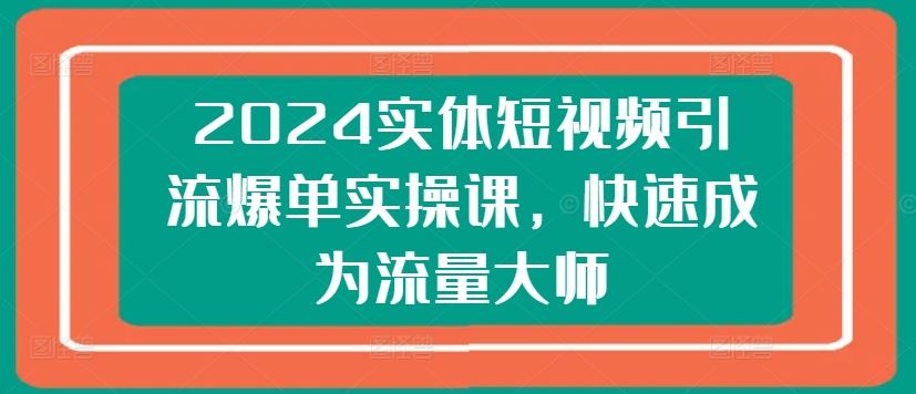 2024实体短视频引流爆单实操课，快速成为流量大师-占领资源网