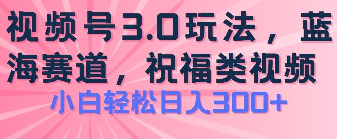 2024视频号蓝海项目，祝福类玩法3.0，操作简单易上手，日入300+【揭秘】-占领资源网
