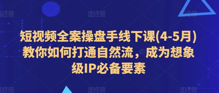 短视频全案操盘手线下课(4-5月)教你如何打通自然流，成为想象级IP必备要素-占领资源网