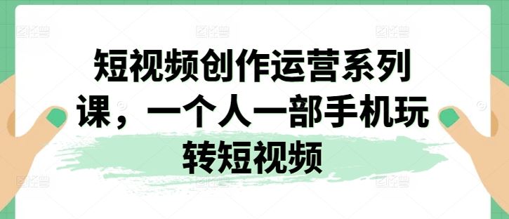 短视频创作运营系列课，一个人一部手机玩转短视频-占领资源网