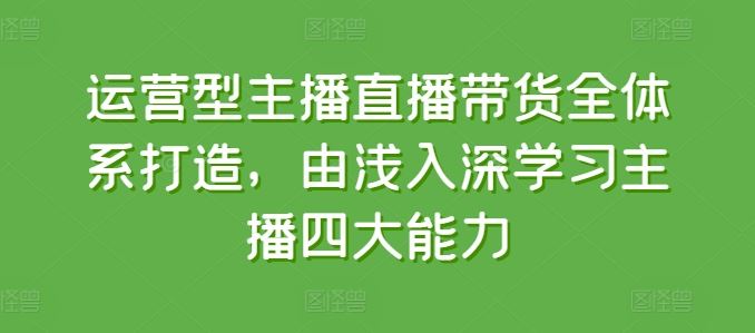 运营型主播直播带货全体系打造，由浅入深学习主播四大能力-占领资源网