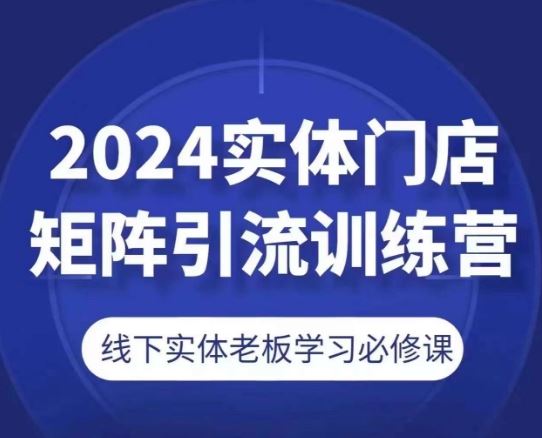 2024实体门店矩阵引流训练营，线下实体老板学习必修课-占领资源网