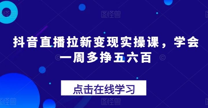 抖音直播拉新变现实操课，学会一周多挣五六百-占领资源网