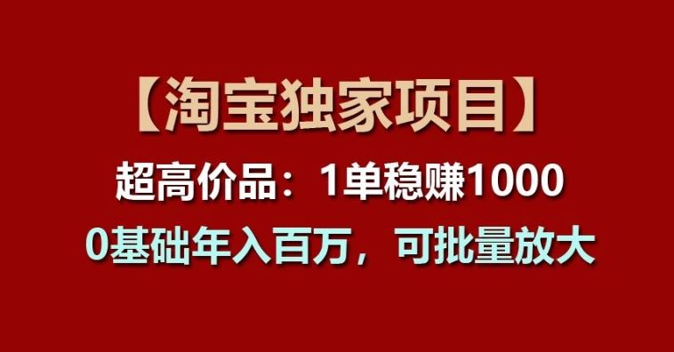 【淘宝独家项目】超高价品：1单稳赚1k多，0基础年入百W，可批量放大【揭秘】-占领资源网