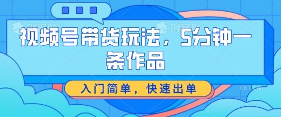 视频号带货玩法，5分钟一条作品，入门简单，快速出单【揭秘】-占领资源网