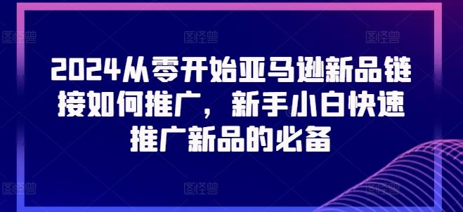 2024从零开始亚马逊新品链接如何推广，新手小白快速推广新品的必备-占领资源网