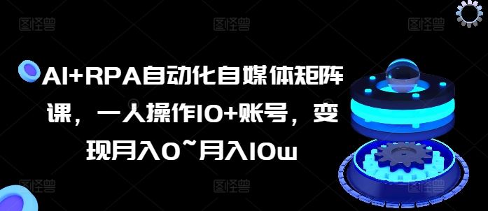 AI+RPA自动化自媒体矩阵课，一人操作10+账号，变现月入0~月入10w-占领资源网