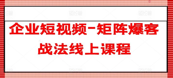 企业短视频-矩阵爆客战法线上课程-占领资源网