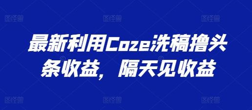 最新利用Coze洗稿撸头条收益，隔天见收益【揭秘】-占领资源网