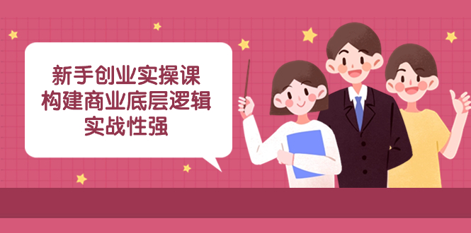 （8279期）新手创业实操课：​构建商业底层逻辑，实战性强（50节课）-占领资源网