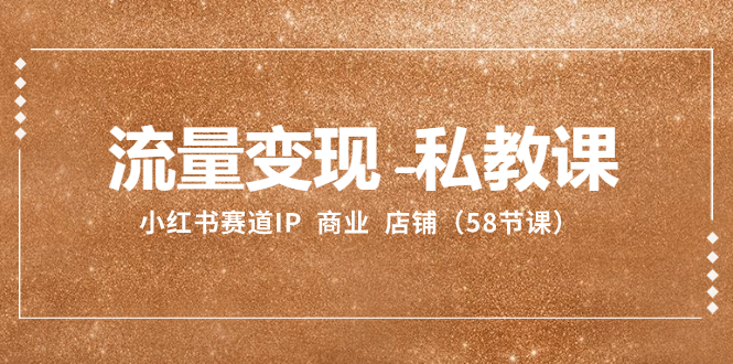 （8211期）流量变现-私教课：小红书赛道IP  商业  店铺（58节课）-占领资源网