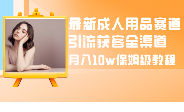 （8309期）最新成人用品赛道引流获客全渠道，月入10w保姆级教程-占领资源网