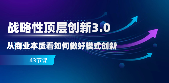 （8306期）战略性 顶层创新-3.0，从商业本质看如何做好模式创新（43节课）-占领资源网
