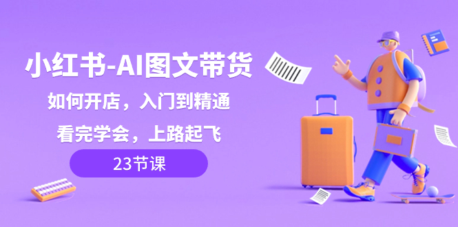 （8345期）小红书-AI图文带货，如何开店，入门到精通，看完学会，上路起飞！-占领资源网