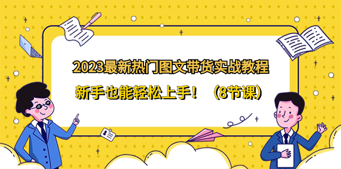 （8344期）2023最新热门-图文带货实战教程，新手也能轻松上手！（8节课）-占领资源网