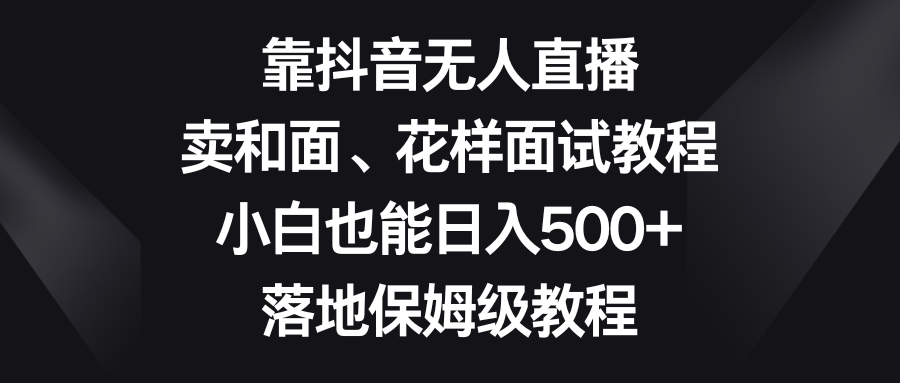 （8364期）靠抖音无人直播，卖和面、花样面试教程，小白也能日入500+，落地保姆级教程-占领资源网