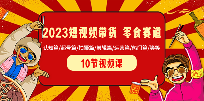 （8358期）2023短视频带货 零食赛道 认知篇/起号篇/拍摄篇/剪辑篇/运营篇/热门篇/等等-占领资源网