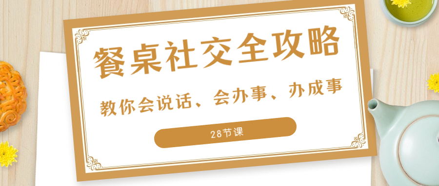 （8352期）27项·餐桌社交 全攻略：教你会说话、会办事、办成事（28节课）-占领资源网
