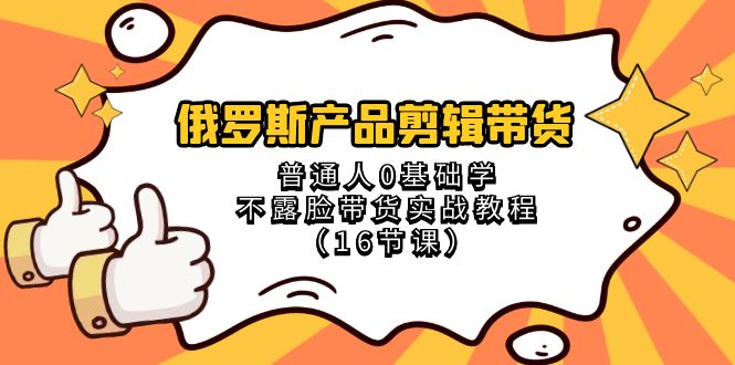 （8411期）俄罗斯 产品剪辑带货，普通人0基础学不露脸带货实战教程（16节课）-占领资源网