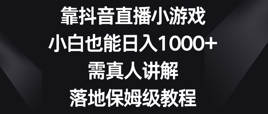 （8408期）靠抖音直播小游戏，小白也能日入1000+，需真人讲解，落地保姆级教程-占领资源网
