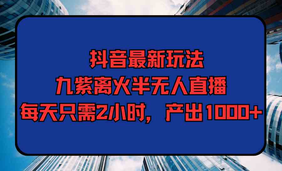 （9619期）抖音最新玩法，九紫离火半无人直播，每天只需2小时，产出1000+-占领资源网