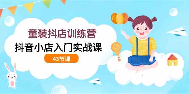 （9610期）童装抖店训练营，抖音小店入门实战课（43节课）-占领资源网