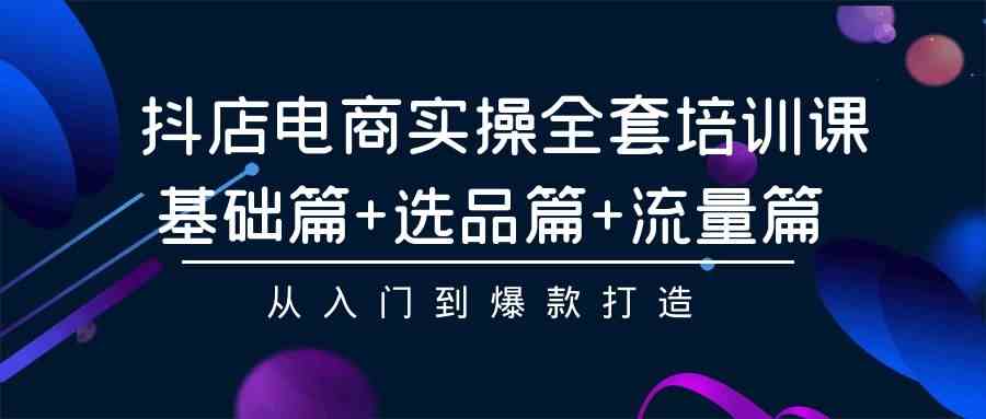 （9604期）抖店电商实操全套培训课：基础篇+选品篇+流量篇，从入门到爆款打造-占领资源网