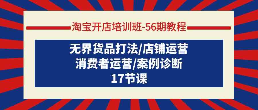（9605期）淘宝开店培训班-56期教程：无界货品打法/店铺运营/消费者运营/案例诊断-占领资源网