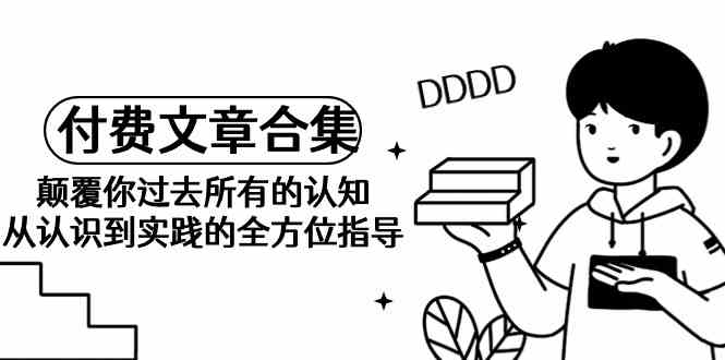 （9646期）《某公众号付费文章合集》颠覆你过去所有的认知 从认识到实践的全方位指导-占领资源网
